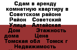 Сдам в аренду 1-комнатную квартиру в Советском районе › Район ­ Советский › Улица ­ Алтайская › Дом ­ 80 › Этажность дома ­ 10 › Цена ­ 11 000 - Томская обл., Томск г. Недвижимость » Квартиры аренда   . Томская обл.